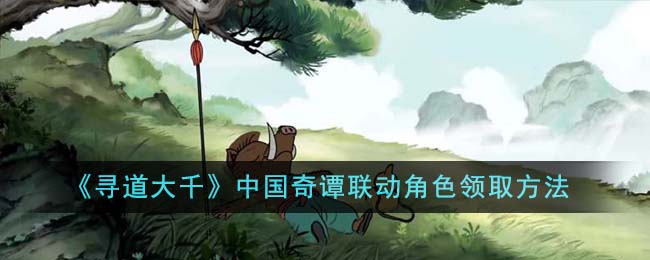《寻道大千》中国奇谭联动角色领取方法