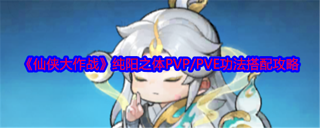 《仙侠大作战》纯阳之体PVP/PVE功法搭配攻略